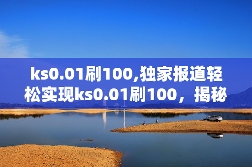 ks0.01刷100,独家报道轻松实现ks0.01刷100，揭秘快速提升的秘密技巧！